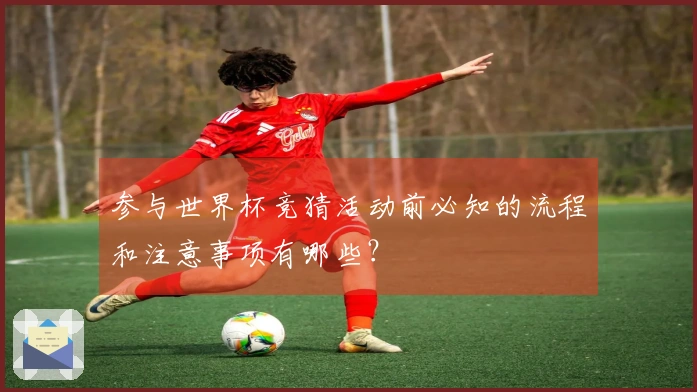 参与世界杯竞猜活动前必知的流程和注意事项有哪些?