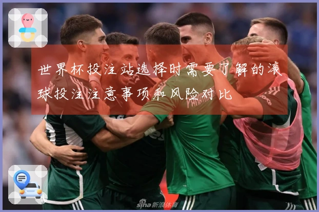 世界杯投注站选择时需要了解的滚球投注注意事项和风险对比
