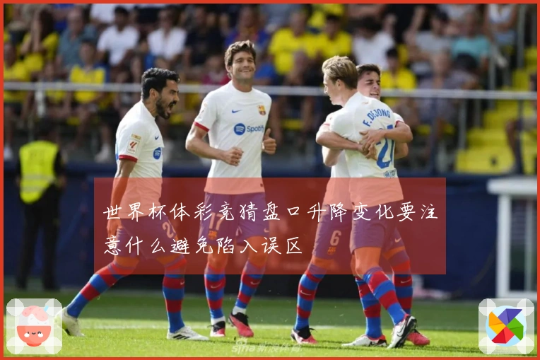 世界杯体彩竞猜盘口升降变化要注意什么避免陷入误区