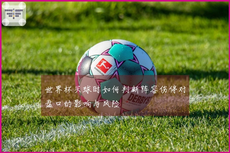 世界杯买球时如何判断阵容伤停对盘口的影响与风险