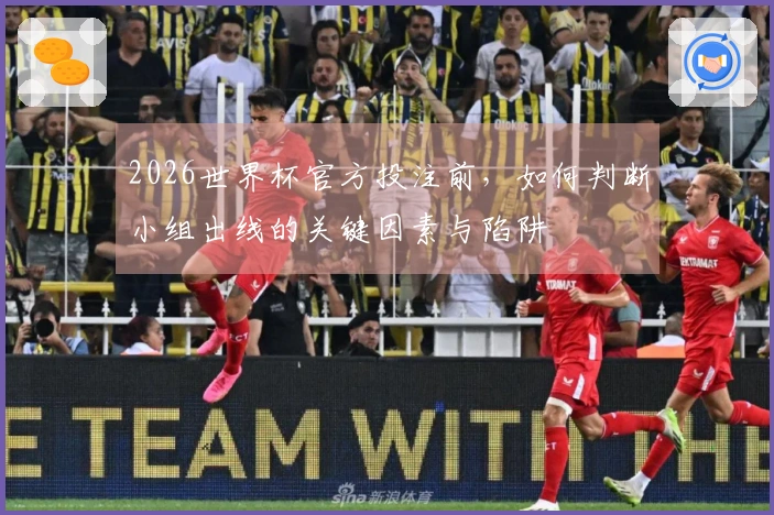 2026世界杯官方投注前，如何判断小组出线的关键因素与陷阱